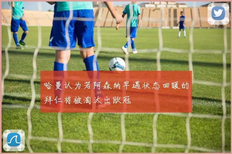 哈曼认为若阿森纳早遇状态回暖的拜仁将被淘汰出欧冠