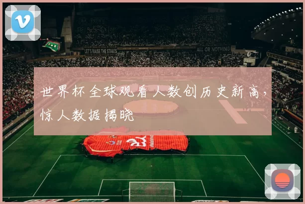 世界杯全球观看人数创历史新高,惊人数据揭晓