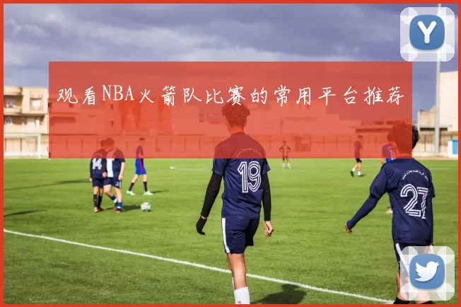 观看NBA火箭队比赛的常用平台推荐