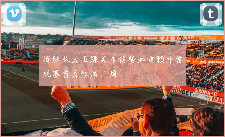 海豚队后卫踝关节伤势加重预计常规赛首月缺席三周