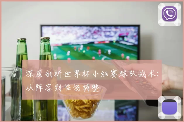 深度剖析世界杯小组赛球队战术：从阵容到临场调整