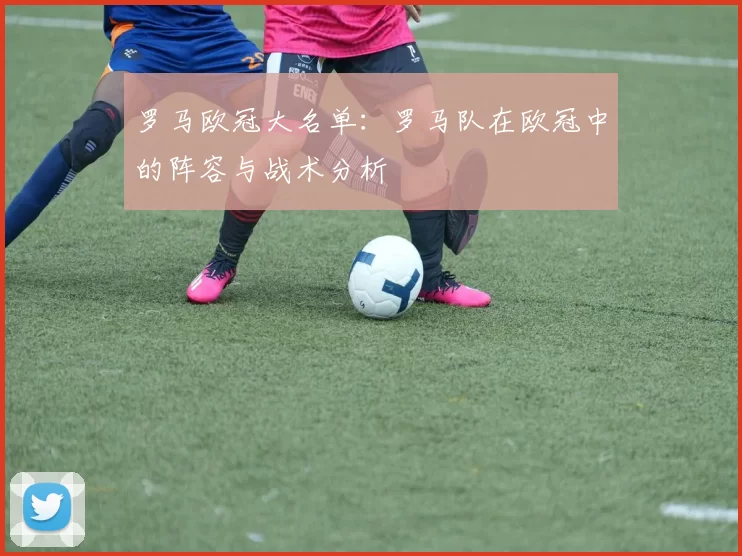 罗马欧冠大名单：罗马队在欧冠中的阵容与战术分析