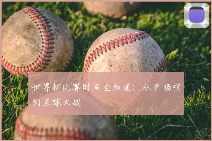 世界杯比赛时间全知道:从开场哨到点球大战