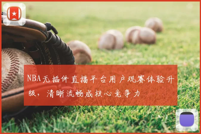 NBA无插件直播平台用户观赛体验升级，清晰流畅成核心竞争力