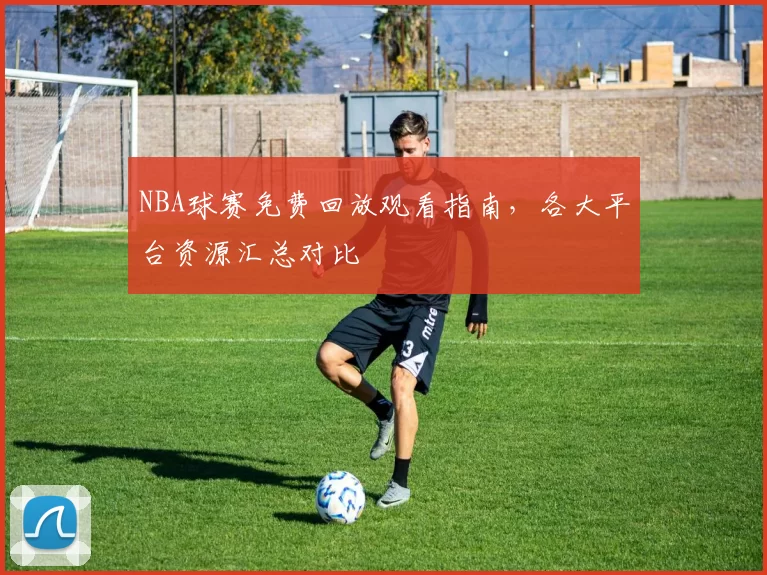 NBA球赛免费回放观看指南,各大平台资源汇总对比