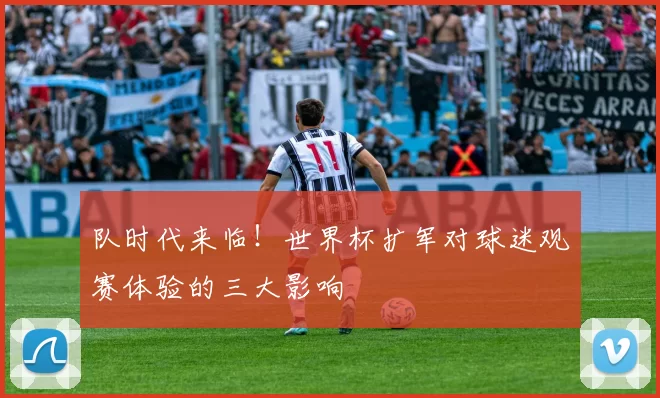 队时代来临！世界杯扩军对球迷观赛体验的三大影响