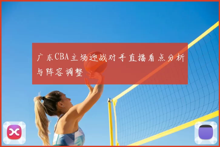 广东CBA主场迎战对手直播看点分析与阵容调整