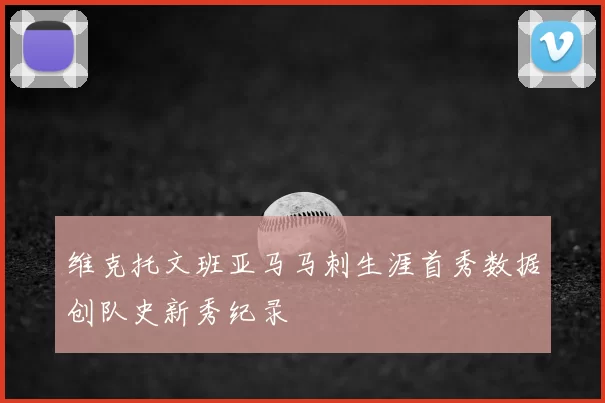 维克托文班亚马马刺生涯首秀数据创队史新秀纪录