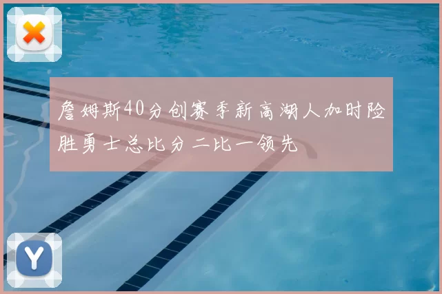 詹姆斯40分创赛季新高湖人加时险胜勇士总比分二比一领先