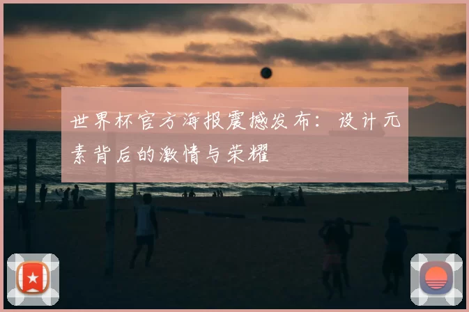 世界杯官方海报震撼发布:设计元素背后的激情与荣耀