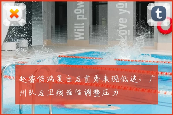 赵睿伤病复出后首秀表现低迷,广州队后卫线面临调整压力
