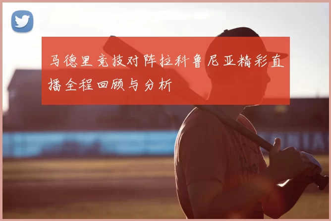 马德里竞技对阵拉科鲁尼亚精彩直播全程回顾与分析