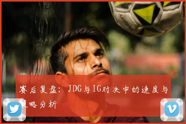 赛后复盘：JDG与IG对决中的速度与策略分析