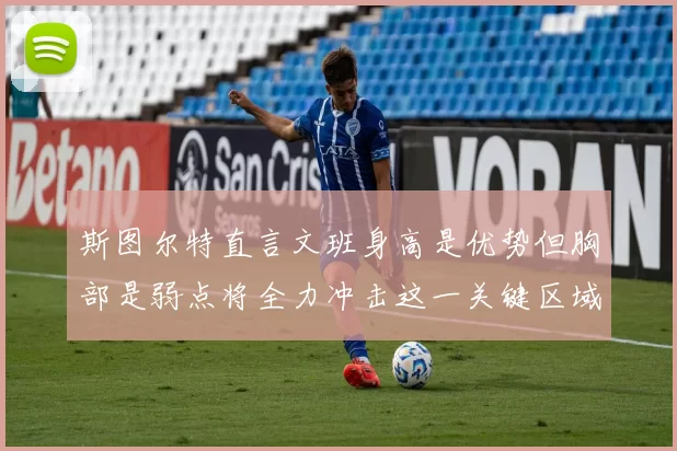 斯图尔特直言文班身高是优势但胸部是弱点将全力冲击这一关键区域