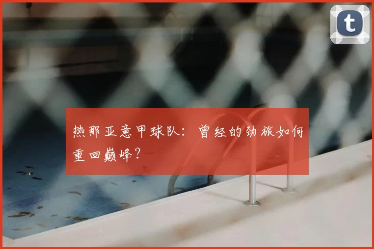 热那亚意甲球队：曾经的劲旅如何重回巅峰？
