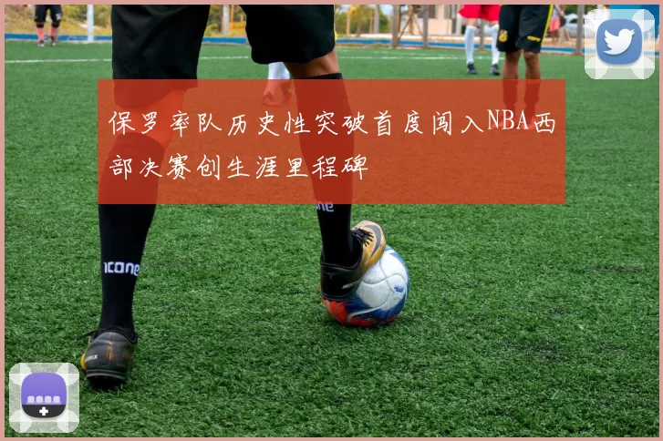 保罗率队历史性突破首度闯入NBA西部决赛创生涯里程碑