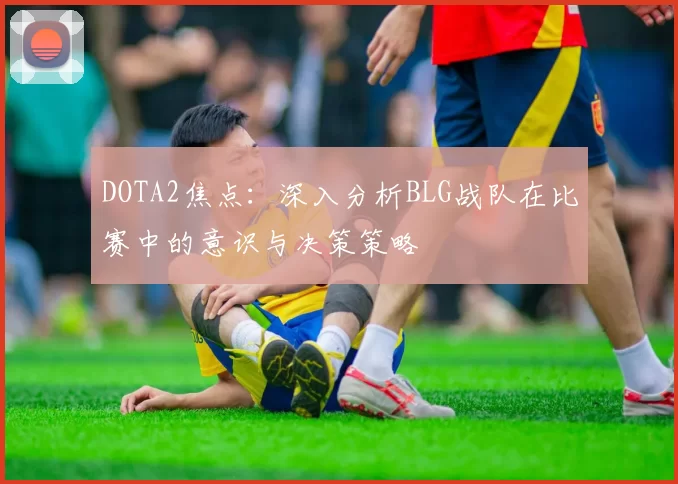 DOTA2焦点：深入分析BLG战队在比赛中的意识与决策策略