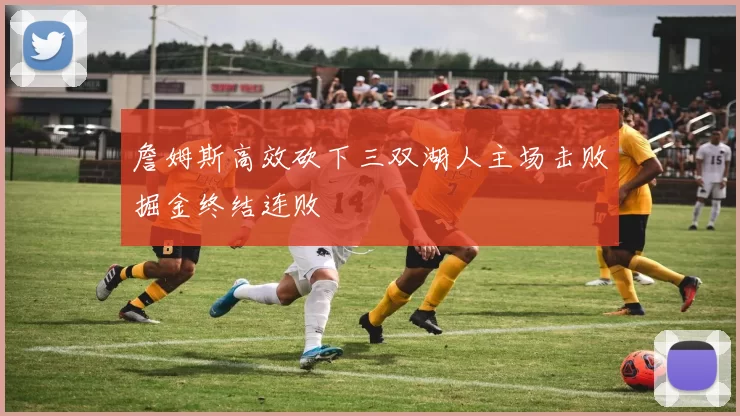 詹姆斯高效砍下三双湖人主场击败掘金终结连败