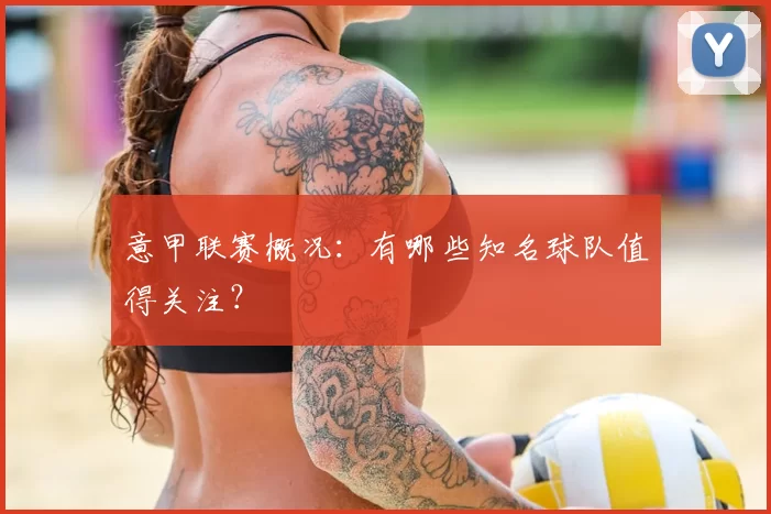 意甲联赛概况:有哪些知名球队值得关注?