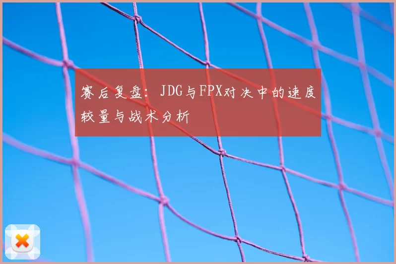 赛后复盘：JDG与FPX对决中的速度较量与战术分析