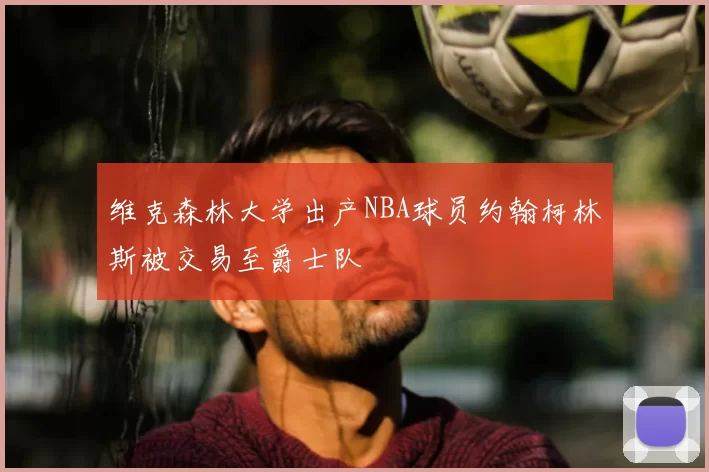 维克森林大学出产NBA球员约翰柯林斯被交易至爵士队