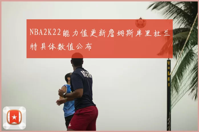 NBA2K22能力值更新詹姆斯库里杜兰特具体数值公布