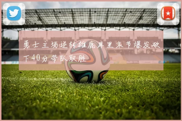 勇士主场逆转雄鹿库里末节爆发砍下40分带队取胜