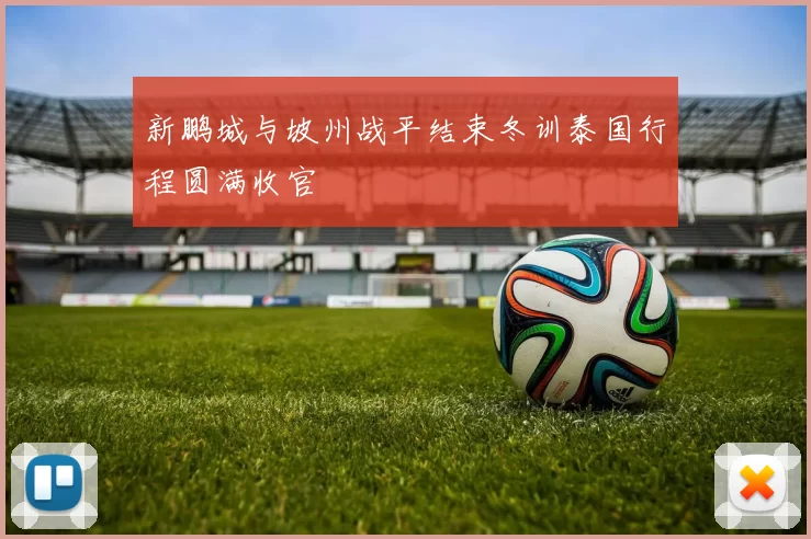 新鹏城与坡州战平结束冬训泰国行程圆满收官