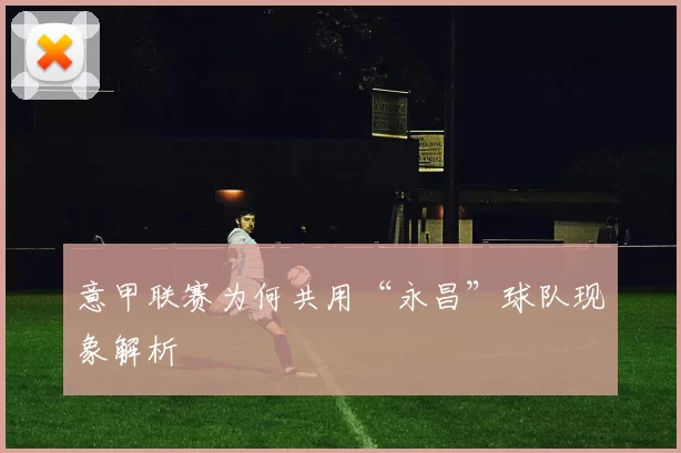 意甲联赛为何共用“永昌”球队现象解析