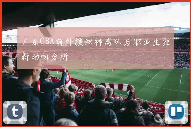 广东CBA前外援积神离队后职业生涯新动向分析