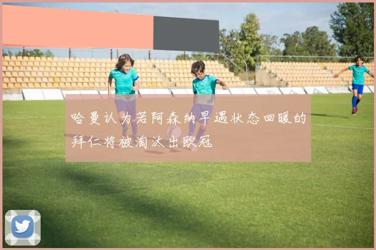 哈曼认为若阿森纳早遇状态回暖的拜仁将被淘汰出欧冠