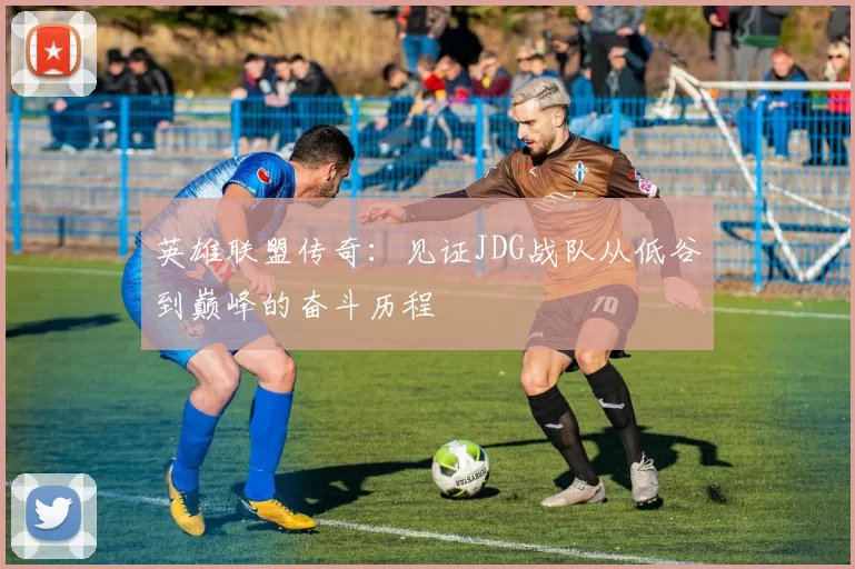 英雄联盟传奇:见证JDG战队从低谷到巅峰的奋斗历程