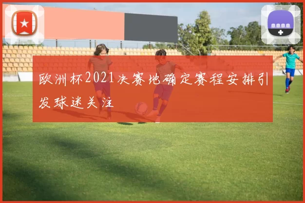 欧洲杯2021决赛地确定赛程安排引发球迷关注