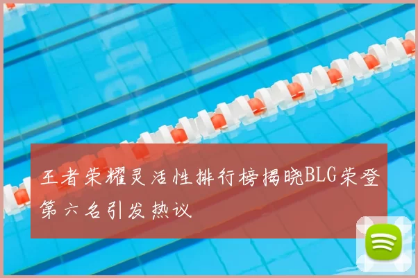 王者荣耀灵活性排行榜揭晓BLG荣登第六名引发热议