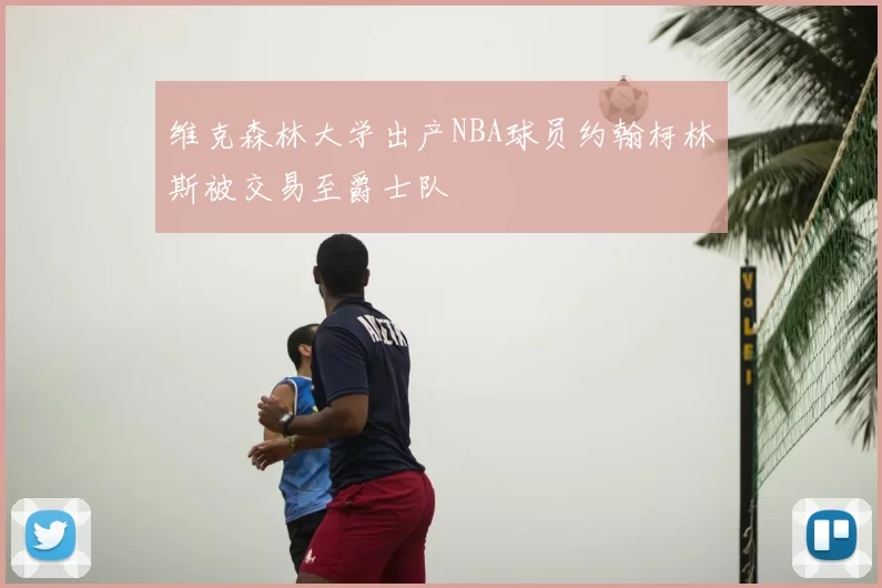 维克森林大学出产NBA球员约翰柯林斯被交易至爵士队