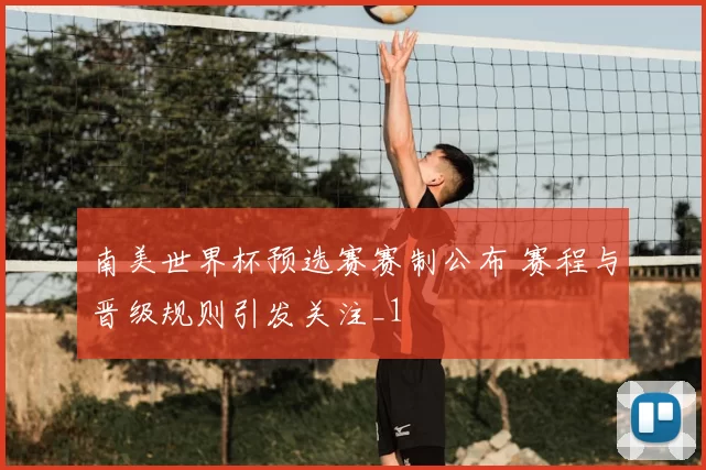 南美世界杯预选赛赛制公布 赛程与晋级规则引发关注_1