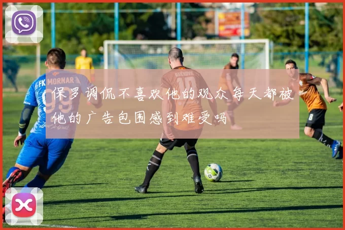 保罗调侃不喜欢他的观众每天都被他的广告包围感到难受吗