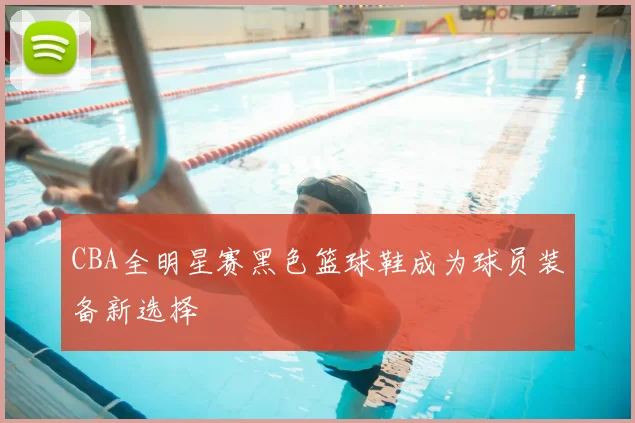 CBA全明星赛黑色篮球鞋成为球员装备新选择