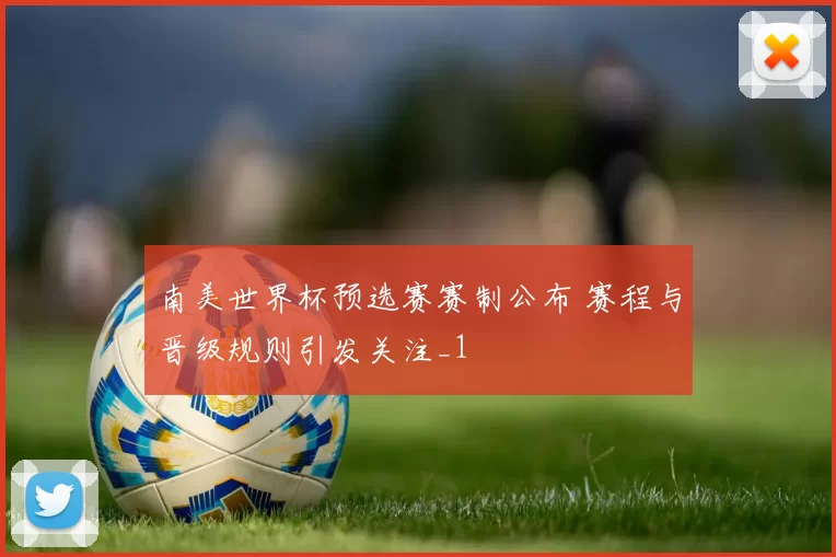 南美世界杯预选赛赛制公布 赛程与晋级规则引发关注_1