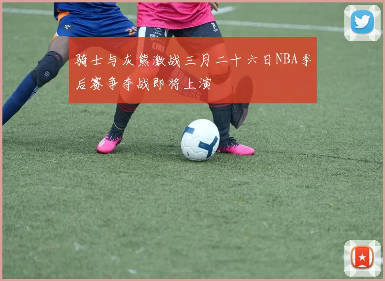 骑士与灰熊激战三月二十六日NBA季后赛争夺战即将上演