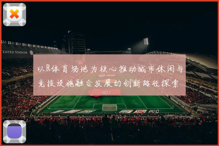 以R体育场地为核心推动城市休闲与竞技设施融合发展的创新路径探索