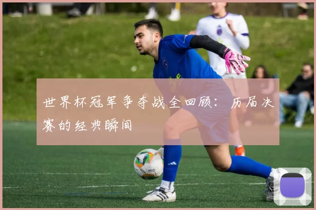 世界杯冠军争夺战全回顾：历届决赛的经典瞬间