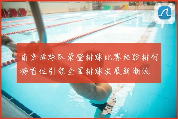 南京排球队荣登排球比赛经验排行榜首位引领全国排球发展新潮流