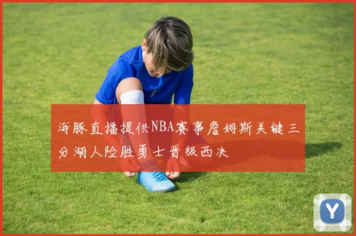 海豚直播提供NBA赛事詹姆斯关键三分湖人险胜勇士晋级西决