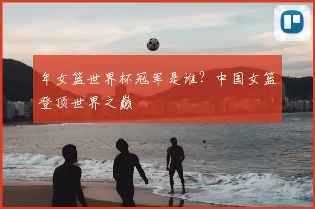 年女篮世界杯冠军是谁?中国女篮登顶世界之巅