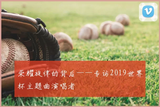 荣耀旋律的背后——专访2019世界杯主题曲演唱者