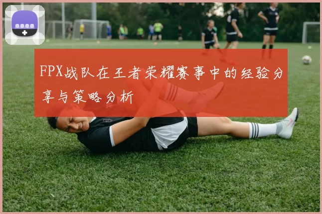 FPX战队在王者荣耀赛事中的经验分享与策略分析