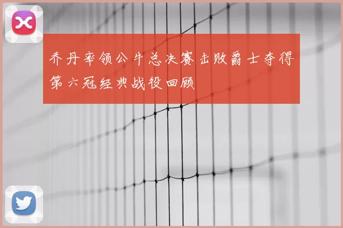 乔丹率领公牛总决赛击败爵士夺得第六冠经典战役回顾