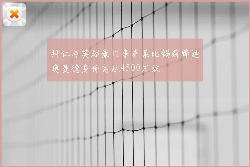 拜仁与英超豪门争夺莱比锡前锋迪奥曼德身价高达4500万欧