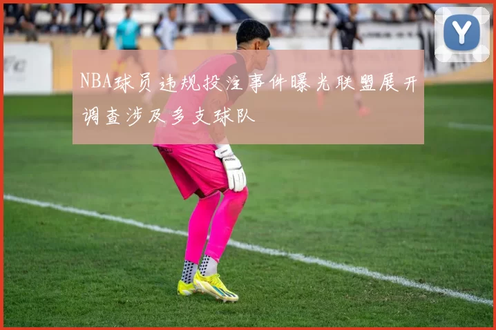 NBA球员违规投注事件曝光联盟展开调查涉及多支球队